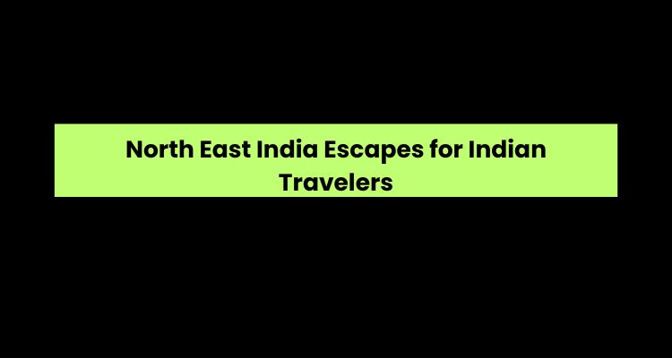 North East India Escapes for Indian Travelers