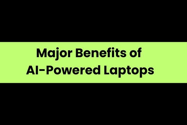 Major Benefits of AI-Powered Laptops